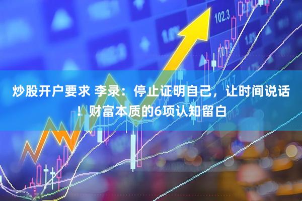 炒股开户要求 李录：停止证明自己，让时间说话！财富本质的6项认知留白