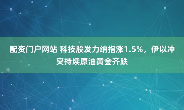 配资门户网站 科技股发力纳指涨1.5%，伊以冲突持续原油黄金齐跌