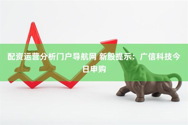 配资运营分析门户导航网 新股提示：广信科技今日申购