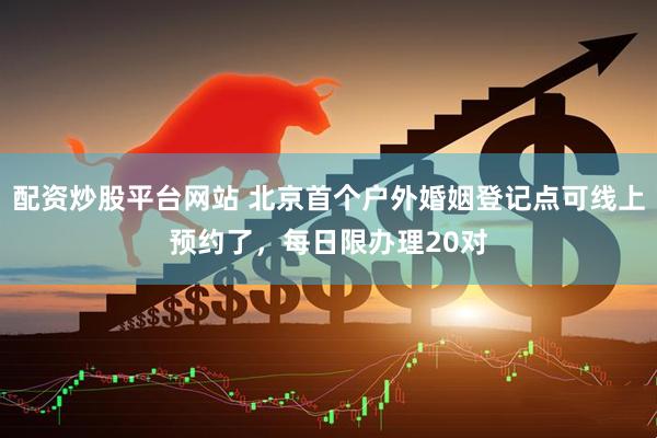 配资炒股平台网站 北京首个户外婚姻登记点可线上预约了，每日限办理20对