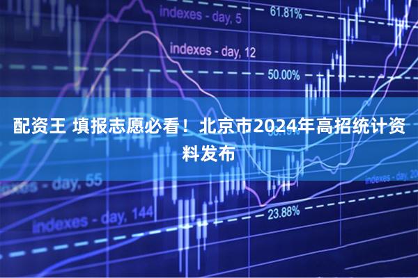 配资王 填报志愿必看！北京市2024年高招统计资料发布