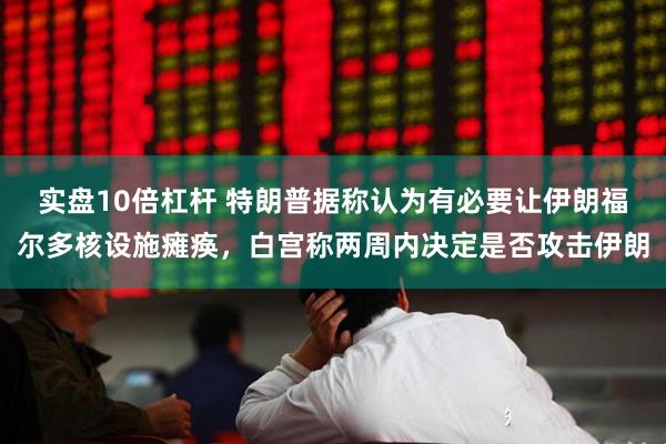实盘10倍杠杆 特朗普据称认为有必要让伊朗福尔多核设施瘫痪，白宫称两周内决定是否攻击伊朗