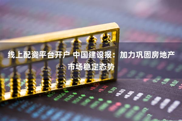 线上配资平台开户 中国建设报：加力巩固房地产市场稳定态势