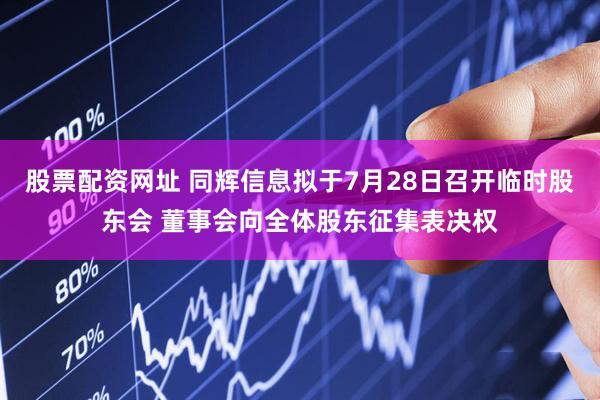 股票配资网址 同辉信息拟于7月28日召开临时股东会 董事会向全体股东征集表决权