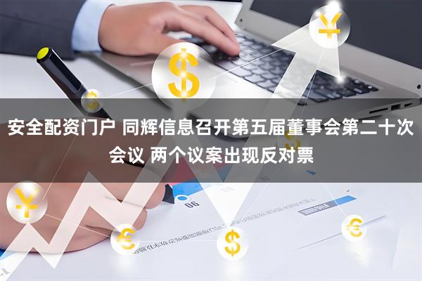 安全配资门户 同辉信息召开第五届董事会第二十次会议 两个议案出现反对票