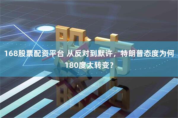 168股票配资平台 从反对到默许,特朗普态度为何180度大转变?