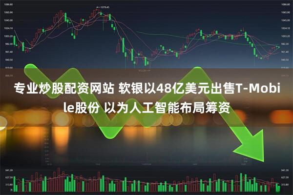 专业炒股配资网站 软银以48亿美元出售T-Mobile股份 以为人工智能布局筹资