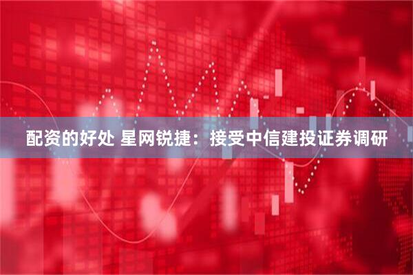 配资的好处 星网锐捷：接受中信建投证券调研