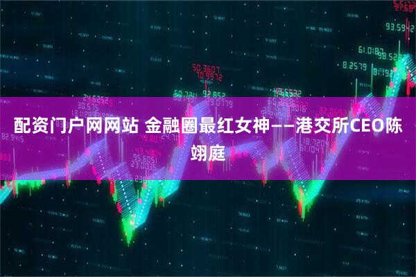 配资门户网网站 金融圈最红女神——港交所CEO陈翊庭