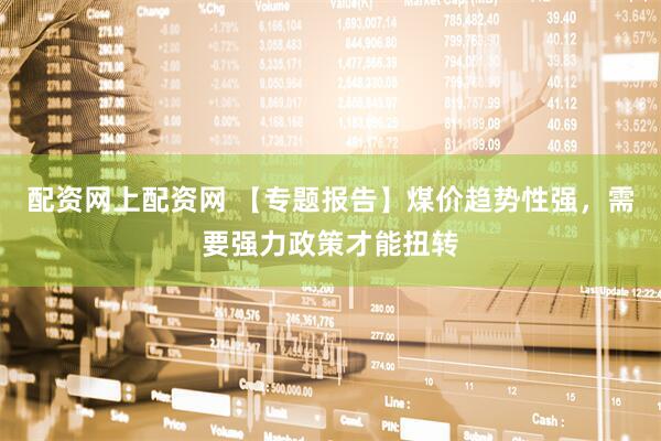 配资网上配资网 【专题报告】煤价趋势性强,需要强力政策才能扭转