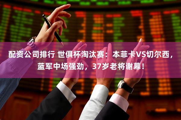 配资公司排行 世俱杯淘汰赛：本菲卡VS切尔西，蓝军中场强劲，37岁老将谢幕！
