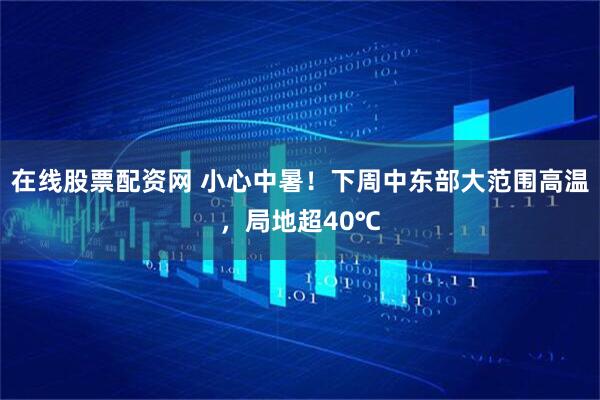 在线股票配资网 小心中暑！下周中东部大范围高温，局地超40℃