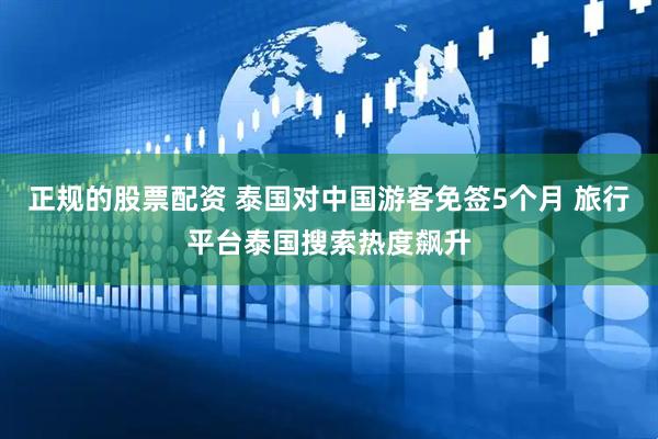 正规的股票配资 泰国对中国游客免签5个月 旅行平台泰国搜索热度飙升