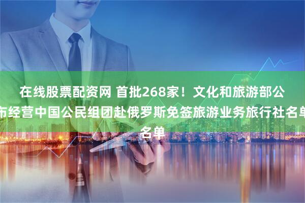 在线股票配资网 首批268家！文化和旅游部公布经营中国公民组团赴俄罗斯免签旅游业务旅行社名单