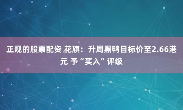 正规的股票配资 花旗：升周黑鸭目标价至2.66港元 予“买入”评级