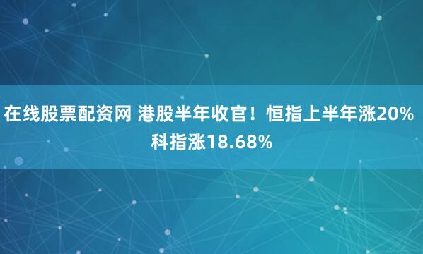在线股票配资网 港股半年收官！恒指上半年涨20% 科指涨18.68%