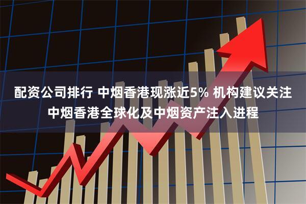 配资公司排行 中烟香港现涨近5% 机构建议关注中烟香港全球化及中烟资产注入进程