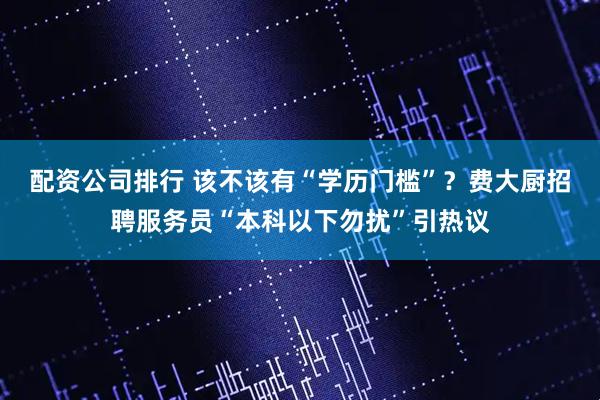 配资公司排行 该不该有“学历门槛”？费大厨招聘服务员“本科以下勿扰”引热议