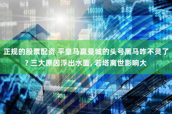正规的股票配资 平皇马赢曼城的头号黑马咋不灵了? 三大原因浮出水面, 若塔离世影响大