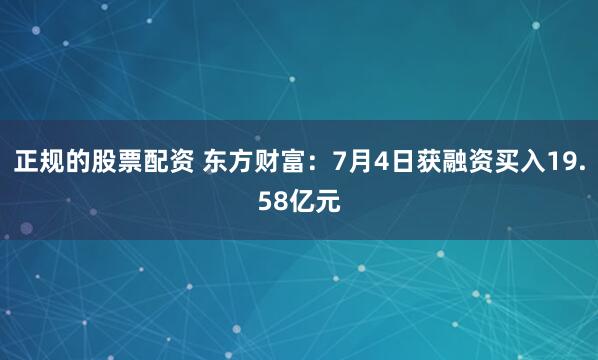 正规的股票配资 东方财富：7月4日获融资买入19.58亿元