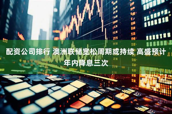 配资公司排行 澳洲联储宽松周期或持续 高盛预计年内降息三次