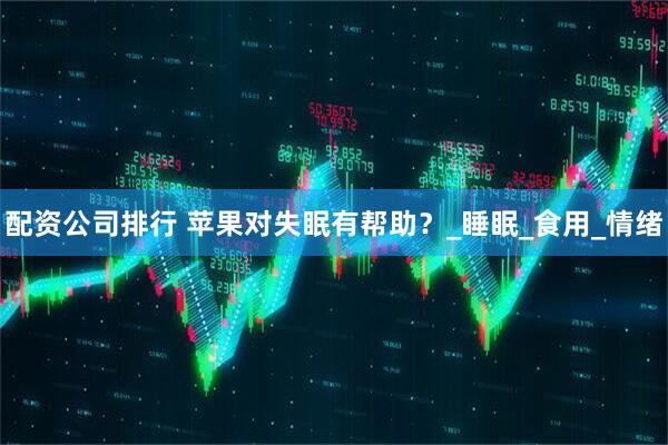 配资公司排行 苹果对失眠有帮助？_睡眠_食用_情绪