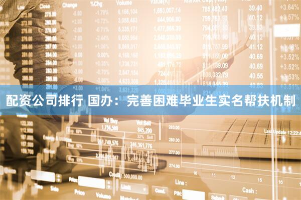 配资公司排行 国办:完善困难毕业生实名帮扶机制
