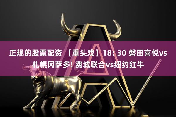 正规的股票配资 【重头戏】18: 30 磐田喜悦vs札幌冈萨多! 费城联合vs纽约红牛