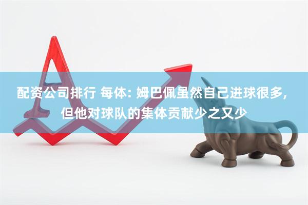 配资公司排行 每体: 姆巴佩虽然自己进球很多, 但他对球队的集体贡献少之又少