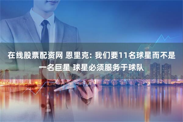 在线股票配资网 恩里克: 我们要11名球星而不是一名巨星 球星必须服务于球队