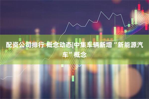 配资公司排行 概念动态|中集车辆新增“新能源汽车”概念