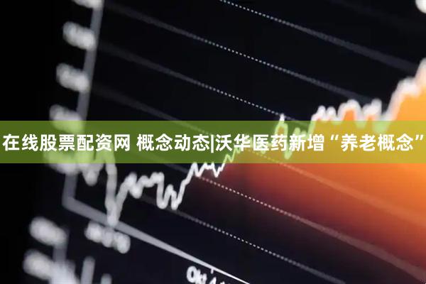 在线股票配资网 概念动态|沃华医药新增“养老概念”