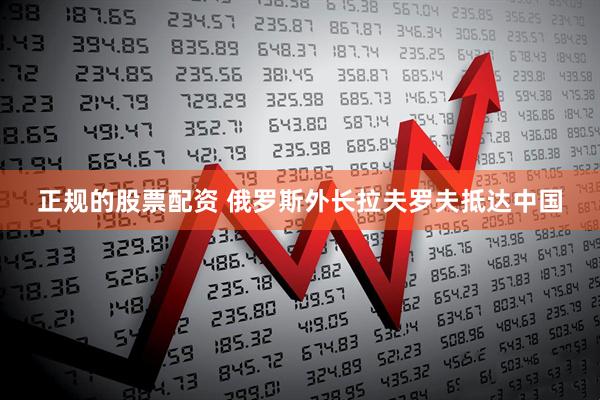 正规的股票配资 俄罗斯外长拉夫罗夫抵达中国