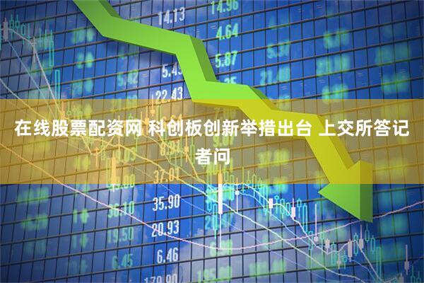 在线股票配资网 科创板创新举措出台 上交所答记者问
