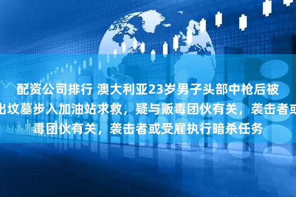 配资公司排行 澳大利亚23岁男子头部中枪后被活埋奇迹生还，爬出坟墓步入加油站求救，疑与贩毒团伙有关，袭击者或受雇执行暗杀任务