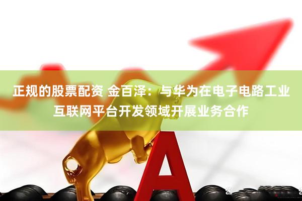 正规的股票配资 金百泽:与华为在电子电路工业互联网平台开发领域开展业务合作