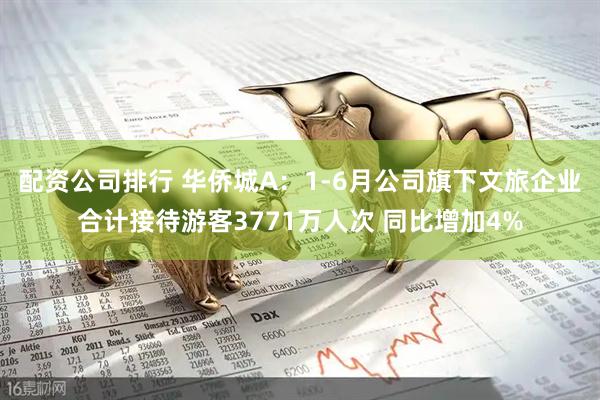 配资公司排行 华侨城A：1-6月公司旗下文旅企业合计接待游客3771万人次 同比增加4%