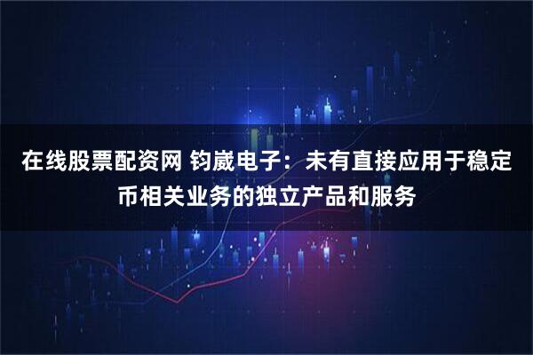 在线股票配资网 钧崴电子：未有直接应用于稳定币相关业务的独立产品和服务