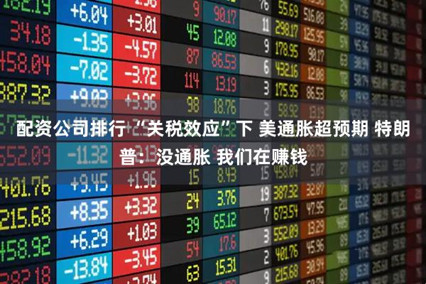 配资公司排行 “关税效应”下 美通胀超预期 特朗普：没通胀 我们在赚钱