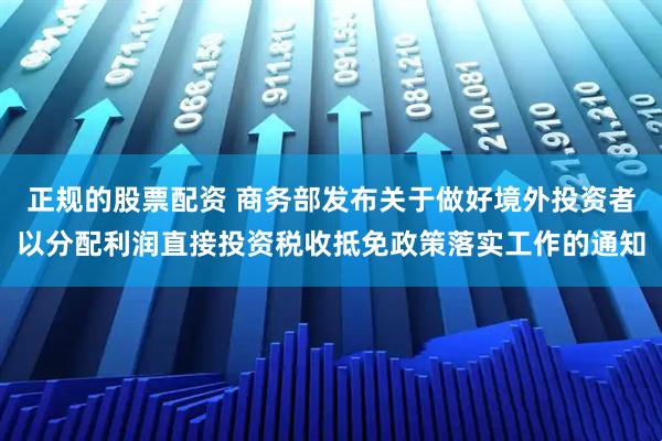 正规的股票配资 商务部发布关于做好境外投资者以分配利润直接投资税收抵免政策落实工作的通知