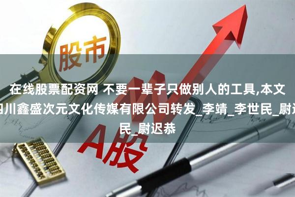 在线股票配资网 不要一辈子只做别人的工具,本文由四川鑫盛次元文化传媒有限公司转发_李靖_李世民_尉迟恭