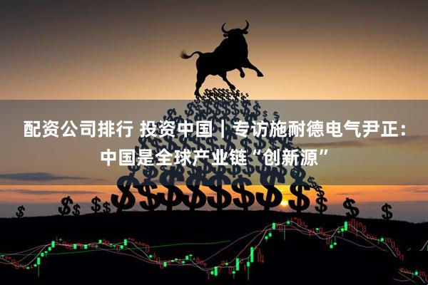 配资公司排行 投资中国｜专访施耐德电气尹正：中国是全球产业链“创新源”