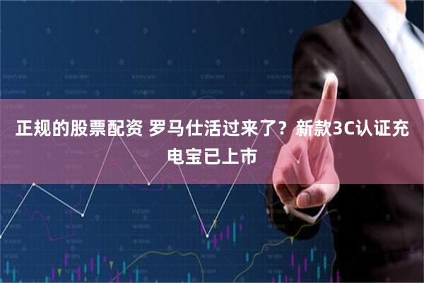正规的股票配资 罗马仕活过来了？新款3C认证充电宝已上市