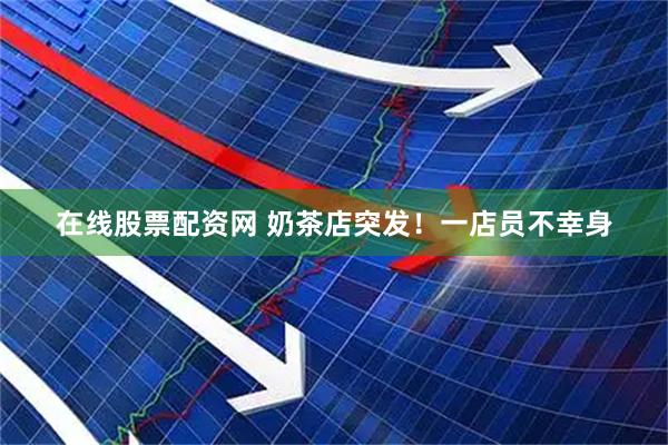 在线股票配资网 奶茶店突发！一店员不幸身