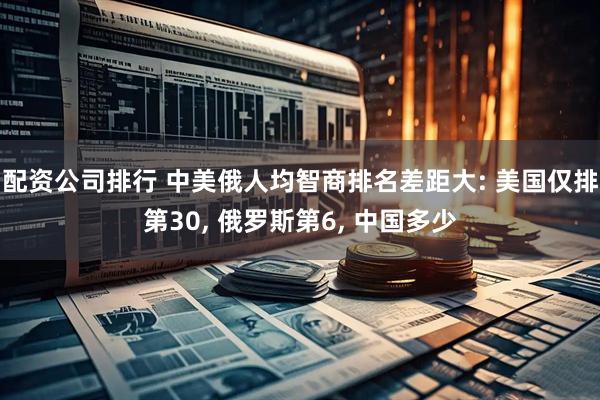 配资公司排行 中美俄人均智商排名差距大: 美国仅排第30, 俄罗斯第6, 中国多少