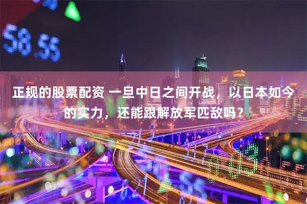 正规的股票配资 一旦中日之间开战，以日本如今的实力，还能跟解放军匹敌吗？