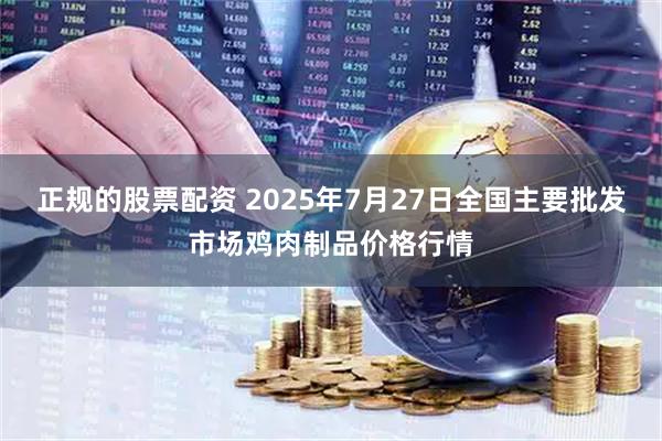正规的股票配资 2025年7月27日全国主要批发市场鸡肉制品价格行情