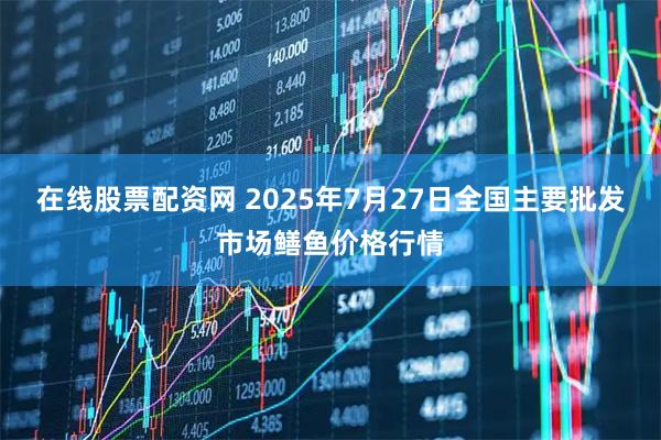 在线股票配资网 2025年7月27日全国主要批发市场鳝鱼价格行情