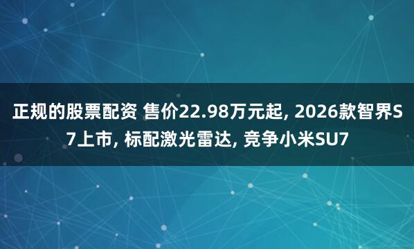正规的股票配资 售价22.98万元起, 2026款智界S7上市, 标配激光雷达, 竞争小米SU7