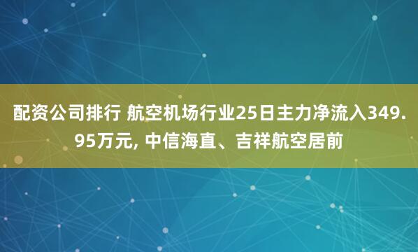 配资公司排行 航空机场行业25日主力净流入349.95万元, 中信海直、吉祥航空居前
